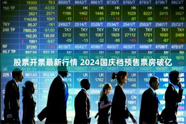股票开票最新行情 2024国庆档预售票房破亿