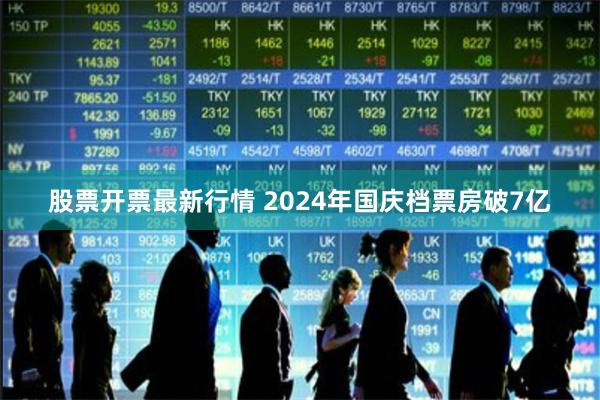 股票开票最新行情 2024年国庆档票房破7亿