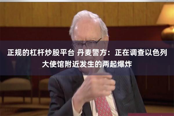 正规的杠杆炒股平台 丹麦警方：正在调查以色列大使馆附近发生的两起爆炸