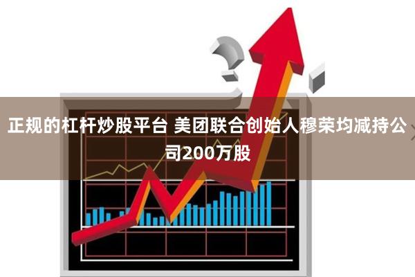 正规的杠杆炒股平台 美团联合创始人穆荣均减持公司200万股