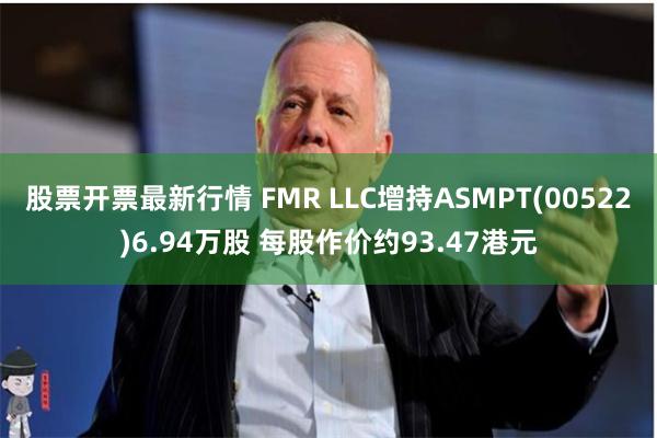 股票开票最新行情 FMR LLC增持ASMPT(00522)6.94万股 每股作价约93.47港元
