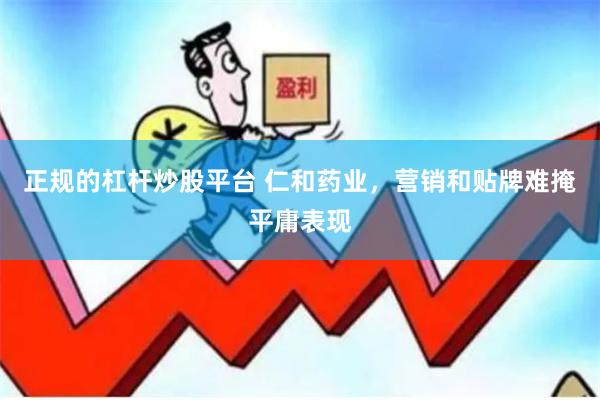 正规的杠杆炒股平台 仁和药业，营销和贴牌难掩平庸表现