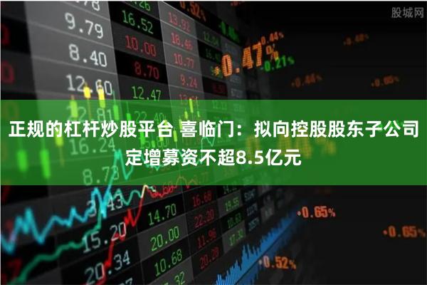 正规的杠杆炒股平台 喜临门：拟向控股股东子公司定增募资不超8.5亿元