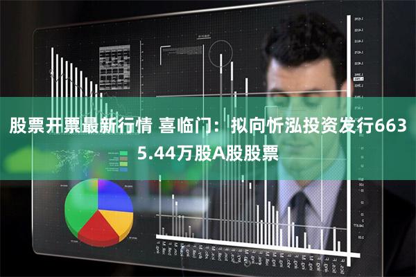 股票开票最新行情 喜临门：拟向忻泓投资发行6635.44万股A股股票