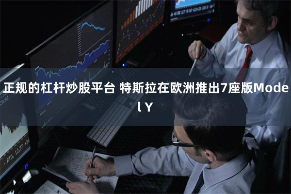 正规的杠杆炒股平台 特斯拉在欧洲推出7座版Model Y