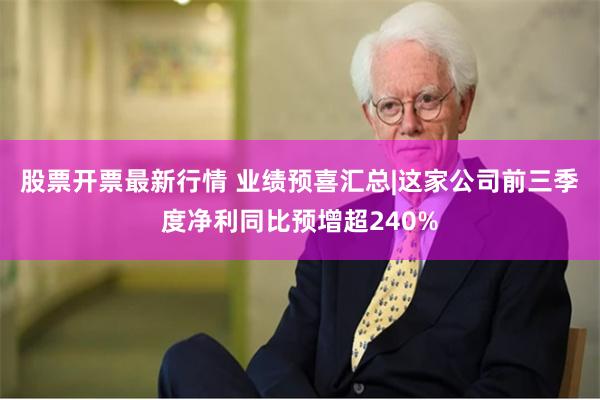 股票开票最新行情 业绩预喜汇总|这家公司前三季度净利同比预增超240%