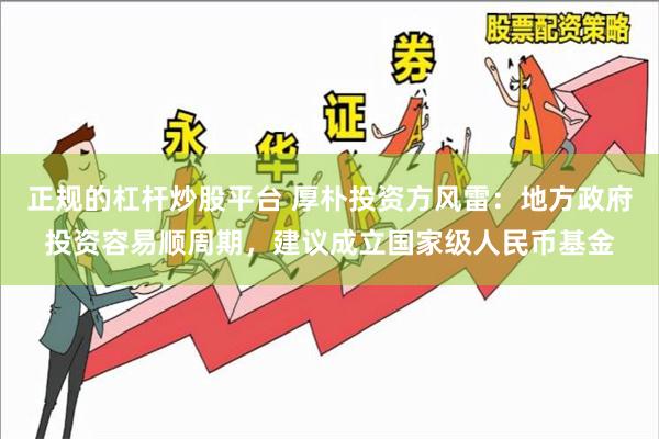 正规的杠杆炒股平台 厚朴投资方风雷：地方政府投资容易顺周期，建议成立国家级人民币基金