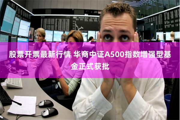 股票开票最新行情 华商中证A500指数增强型基金正式获批