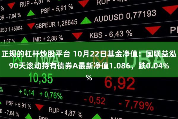 正规的杠杆炒股平台 10月22日基金净值：国联益泓90天滚动持有债券A最新净值1.086，跌0.04%