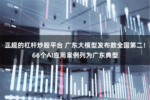正规的杠杆炒股平台 广东大模型发布数全国第二！66个AI应用案例列为广东典型