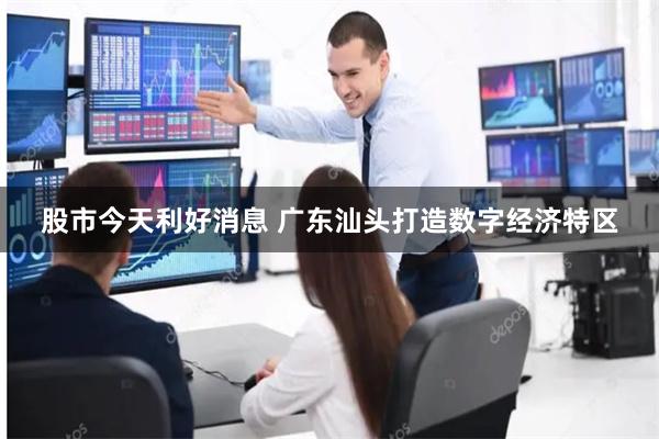 股市今天利好消息 广东汕头打造数字经济特区