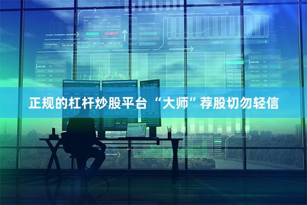 正规的杠杆炒股平台 “大师”荐股切勿轻信