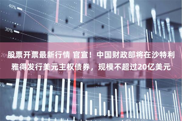 股票开票最新行情 官宣！中国财政部将在沙特利雅得发行美元主权债券，规模不超过20亿美元