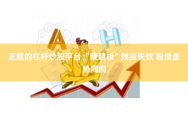 正规的杠杆炒股平台 “跷跷板”效应失效 股债走势同向