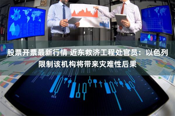 股票开票最新行情 近东救济工程处官员：以色列限制该机构将带来灾难性后果