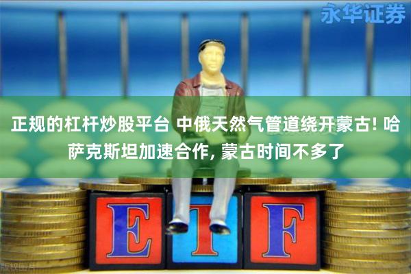 正规的杠杆炒股平台 中俄天然气管道绕开蒙古! 哈萨克斯坦加速合作, 蒙古时间不多了