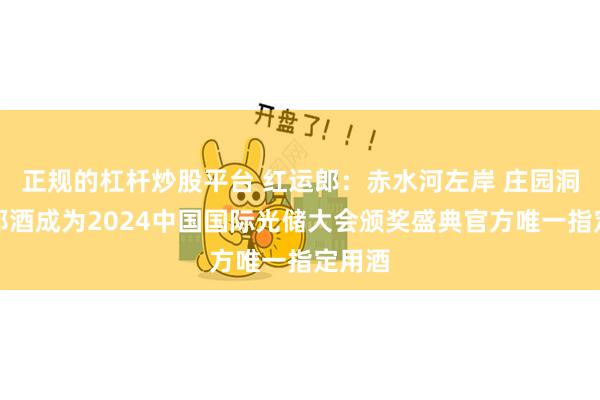 正规的杠杆炒股平台 红运郎：赤水河左岸 庄园洞藏丨郎酒成为2024中国国际光储大会颁奖盛典官方唯一指定用酒