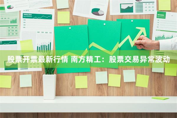 股票开票最新行情 南方精工：股票交易异常波动