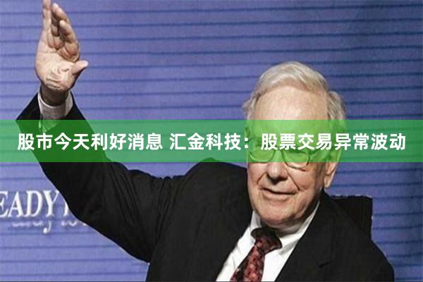 股市今天利好消息 汇金科技：股票交易异常波动