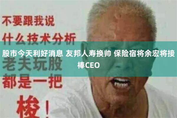 股市今天利好消息 友邦人寿换帅 保险宿将余宏将接棒CEO