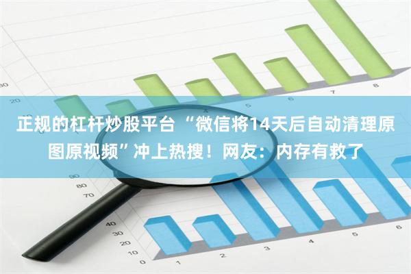 正规的杠杆炒股平台 “微信将14天后自动清理原图原视频”冲上热搜！网友：内存有救了