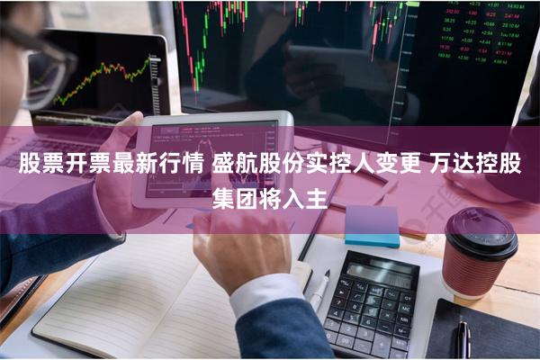 股票开票最新行情 盛航股份实控人变更 万达控股集团将入主