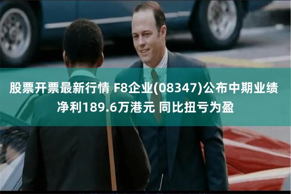 股票开票最新行情 F8企业(08347)公布中期业绩 净利189.6万港元 同比扭亏为盈
