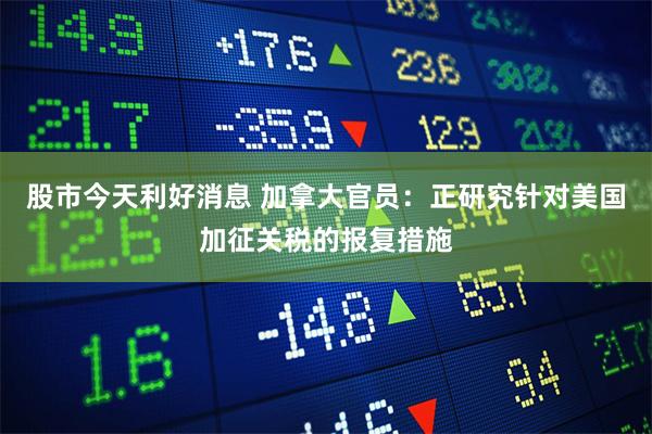 股市今天利好消息 加拿大官员：正研究针对美国加征关税的报复措施