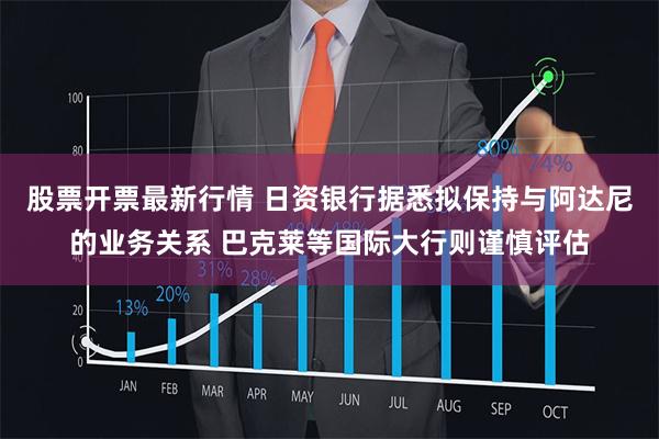 股票开票最新行情 日资银行据悉拟保持与阿达尼的业务关系 巴克莱等国际大行则谨慎评估