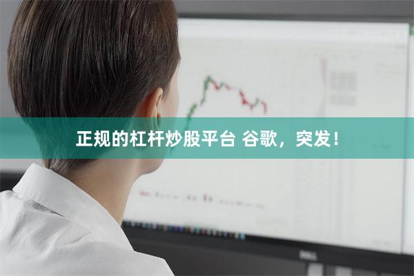 正规的杠杆炒股平台 谷歌，突发！