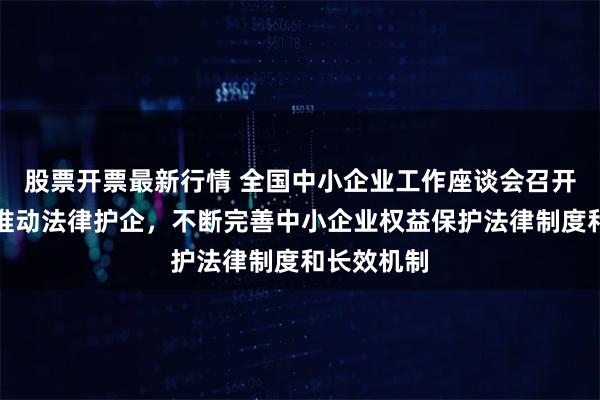 股票开票最新行情 全国中小企业工作座谈会召开：要着力推动法律护企，不断完善中小企业权益保护法律制度和长效机制