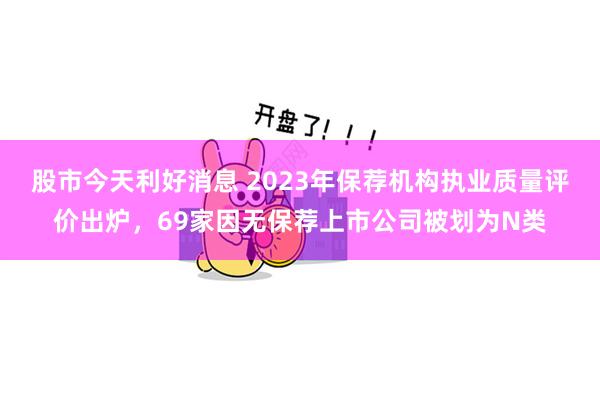 股市今天利好消息 2023年保荐机构执业质量评价出炉，69家因无保荐上市公司被划为N类