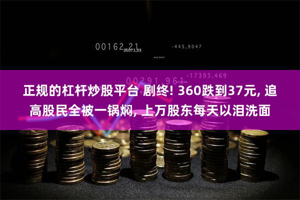 正规的杠杆炒股平台 剧终! 360跌到37元, 追高股民全被一锅焖, 上万股东每天以泪洗面