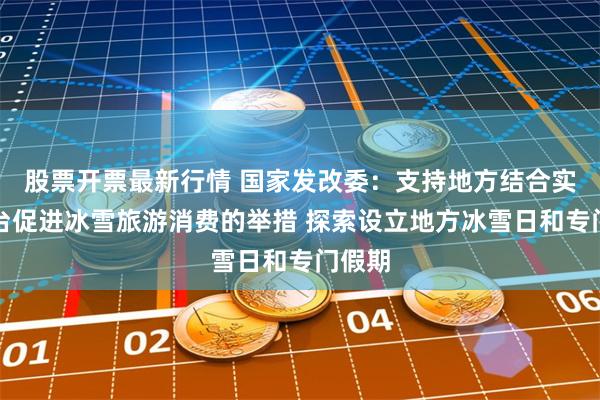 股票开票最新行情 国家发改委：支持地方结合实际出台促进冰雪旅游消费的举措 探索设立地方冰雪日和专门假期