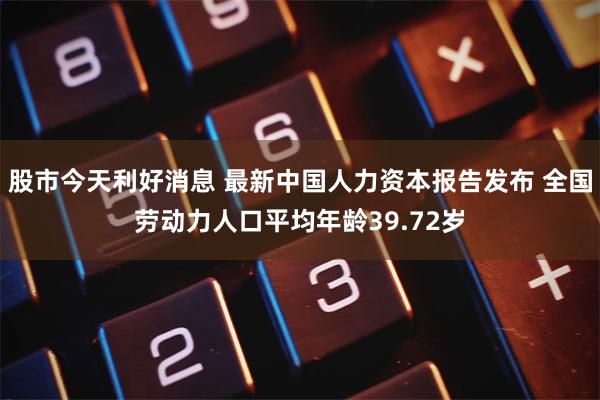 股市今天利好消息 最新中国人力资本报告发布 全国劳动力人口平均年龄39.72岁