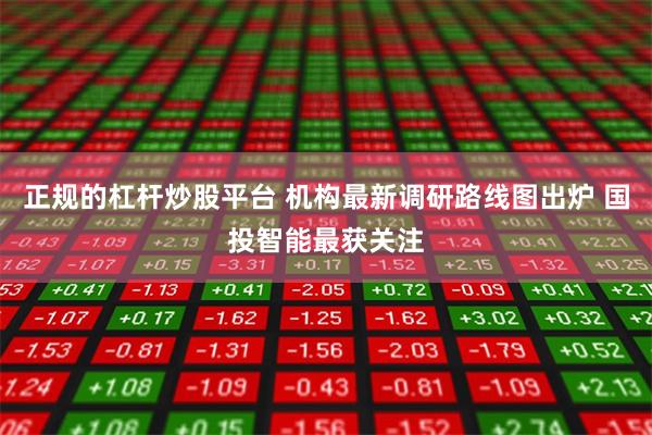 正规的杠杆炒股平台 机构最新调研路线图出炉 国投智能最获关注