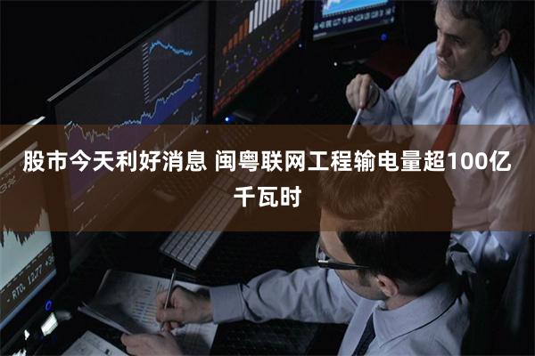 股市今天利好消息 闽粤联网工程输电量超100亿千瓦时