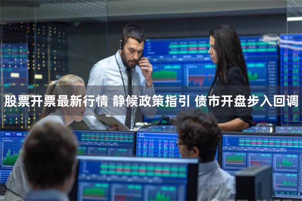 股票开票最新行情 静候政策指引 债市开盘步入回调