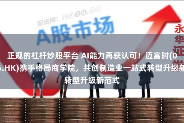 正规的杠杆炒股平台 AI能力再获认可！迈富时(02556.HK)携手格局商学院，共创制造业一站式转型升级新范式