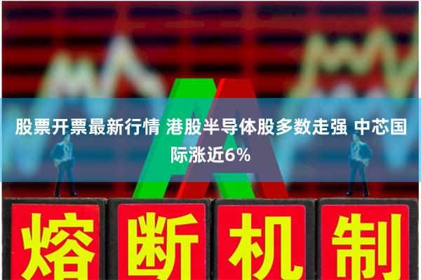股票开票最新行情 港股半导体股多数走强 中芯国际涨近6%