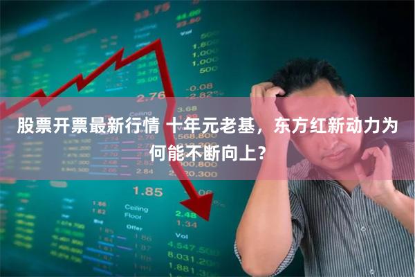 股票开票最新行情 十年元老基，东方红新动力为何能不断向上？