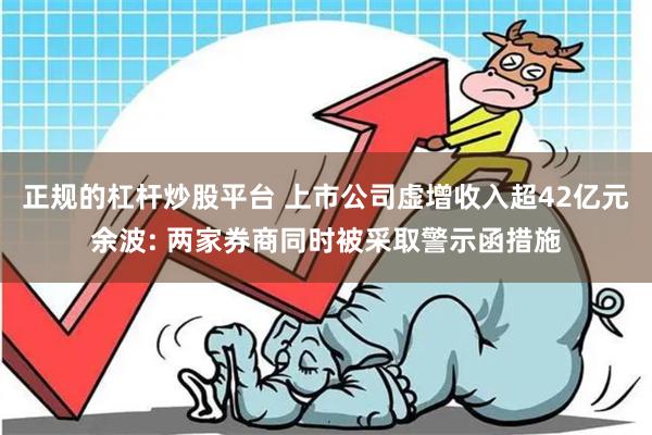 正规的杠杆炒股平台 上市公司虚增收入超42亿元余波: 两家券商同时被采取警示函措施