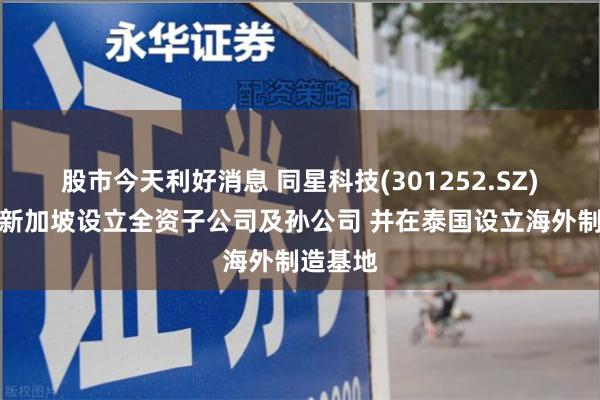 股市今天利好消息 同星科技(301252.SZ)：拟在新加坡设立全资子公司及孙公司 并在泰国设立海外制造基地