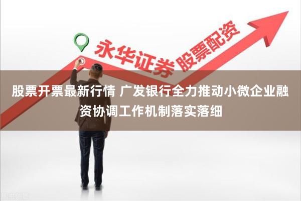 股票开票最新行情 广发银行全力推动小微企业融资协调工作机制落实落细