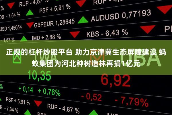 正规的杠杆炒股平台 助力京津冀生态屏障建设 蚂蚁集团为河北种树造林再捐1亿元