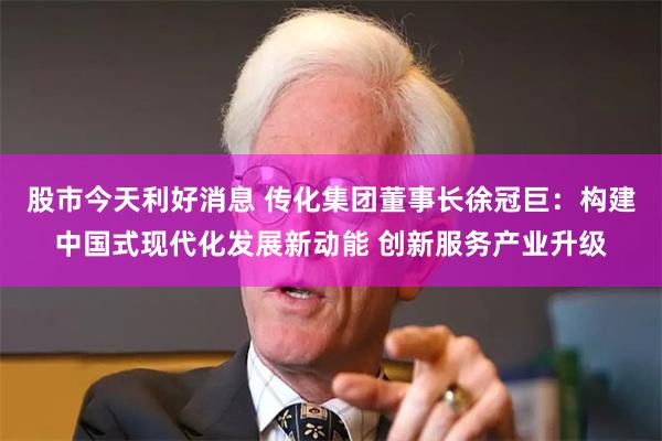 股市今天利好消息 传化集团董事长徐冠巨：构建中国式现代化发展新动能 创新服务产业升级