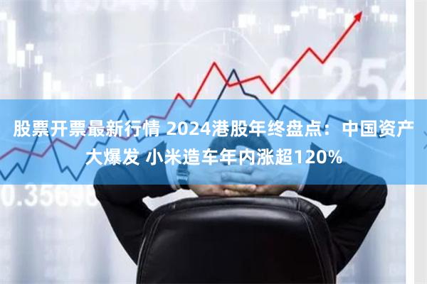 股票开票最新行情 2024港股年终盘点：中国资产大爆发 小米造车年内涨超120%