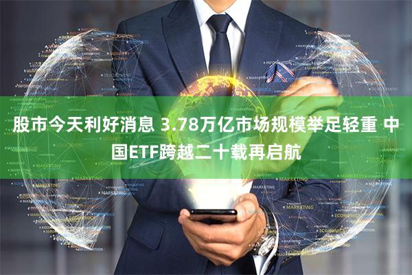 股市今天利好消息 3.78万亿市场规模举足轻重 中国ETF跨越二十载再启航