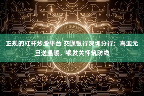 正规的杠杆炒股平台 交通银行深圳分行：喜迎元旦送温暖，银发关怀筑防线