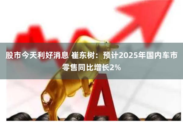 股市今天利好消息 崔东树：预计2025年国内车市零售同比增长2%